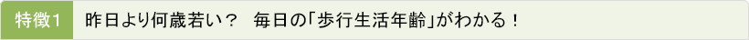 【特徴1】昨日より何歳若い？　毎日の「歩行生活年齢」がわかる！
