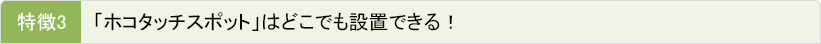 【特徴3】「ホコタッチスポット」はどこでも設置できる！