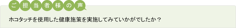 ご担当者様の声 ホコタッチを使用した健康施策を実施してみていかがでしたか？