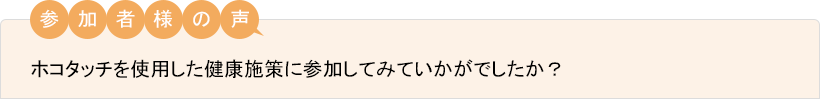 ご担当者様の声 ホコタッチを使用した健康施策に参加してみていかがでしたか？